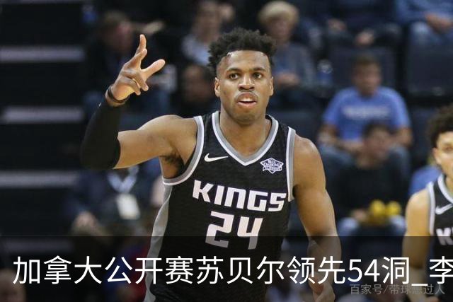 加拿大公开赛苏贝尔领先54洞 李昊桐79杆大滑坡